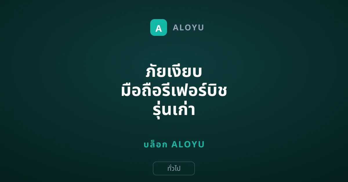ภัยเงียบ มือถือรีเฟอร์บิช รุ่นเก่า เสี่ยงโดนแฮกเพราะหมดระยะอัปเดต